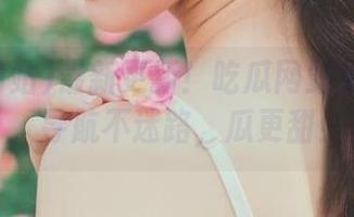 最新更新！吃瓜网站免费入口，导航不迷路，瓜更甜！