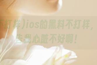 ios的黑料不打样，提前警告我心脏不好啊！