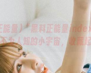 “黑料正能量index”带你走进不为人知的小宇宙，收藏起来！