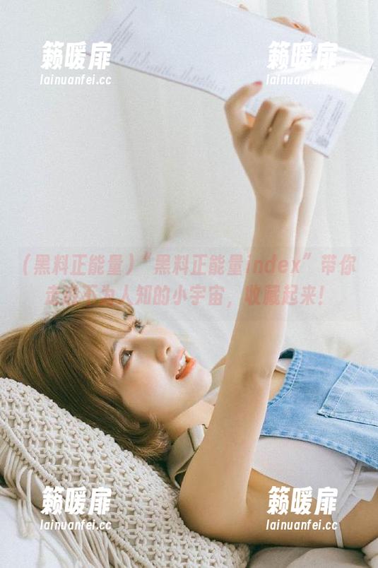 “黑料正能量index”带你走进不为人知的小宇宙，收藏起来！