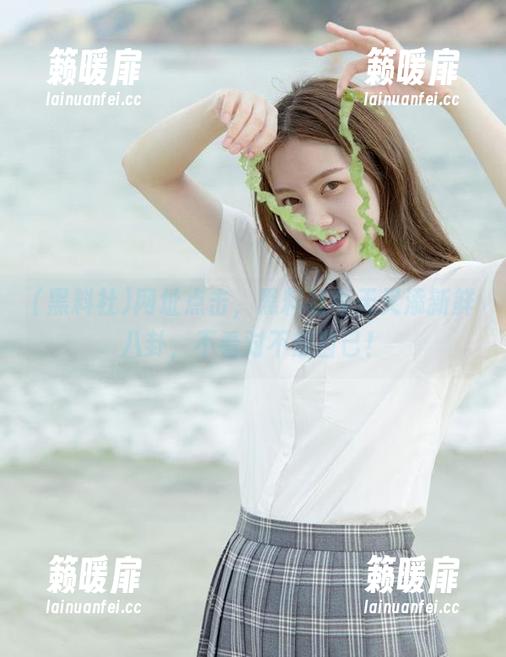 网址点击，黑料社今天又添新鲜八卦，不看对不起自己！